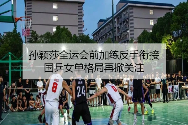 孙颖莎全运会前加练反手衔接 国乒女单格局再掀关注