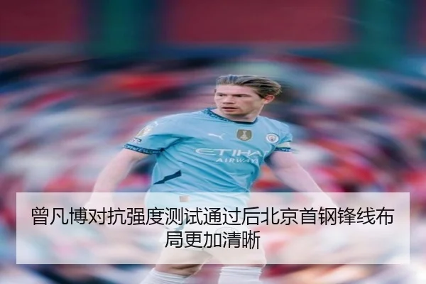 曾凡博对抗强度测试通过后北京首钢锋线布局更加清晰